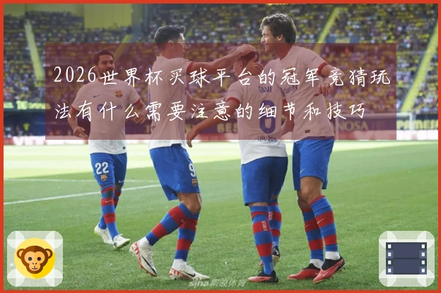 2026世界杯买球平台的冠军竞猜玩法有什么需要注意的细节和技巧