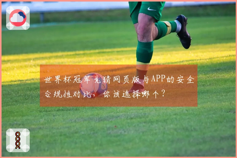 世界杯冠军竞猜网页版与APP的安全合规性对比，你该选择哪个？