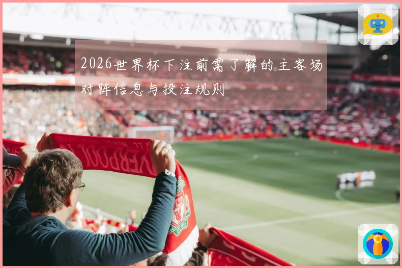2026世界杯下注前需了解的主客场对阵信息与投注规则