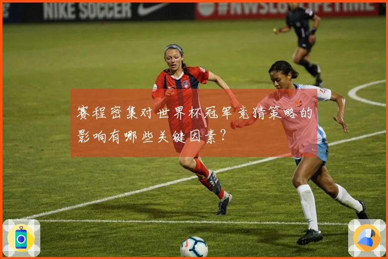 赛程密集对世界杯冠军竞猜策略的影响有哪些关键因素？