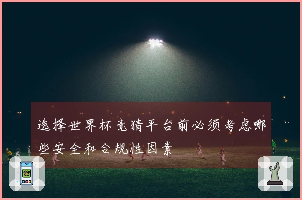 选择世界杯竞猜平台前必须考虑哪些安全和合规性因素