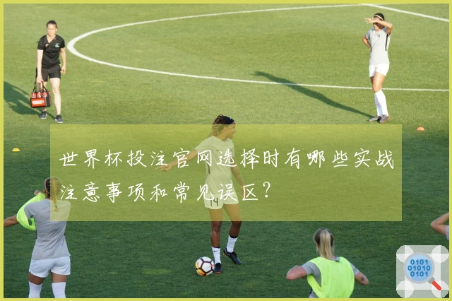 世界杯投注官网选择时有哪些实战注意事项和常见误区？