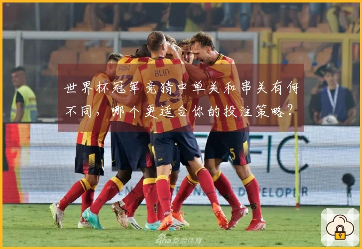 世界杯冠军竞猜中单关和串关有何不同，哪个更适合你的投注策略？