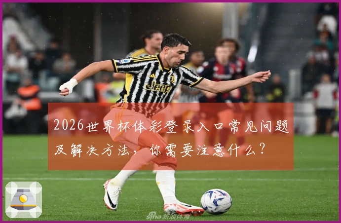 2026世界杯体彩登录入口常见问题及解决方法，你需要注意什么？