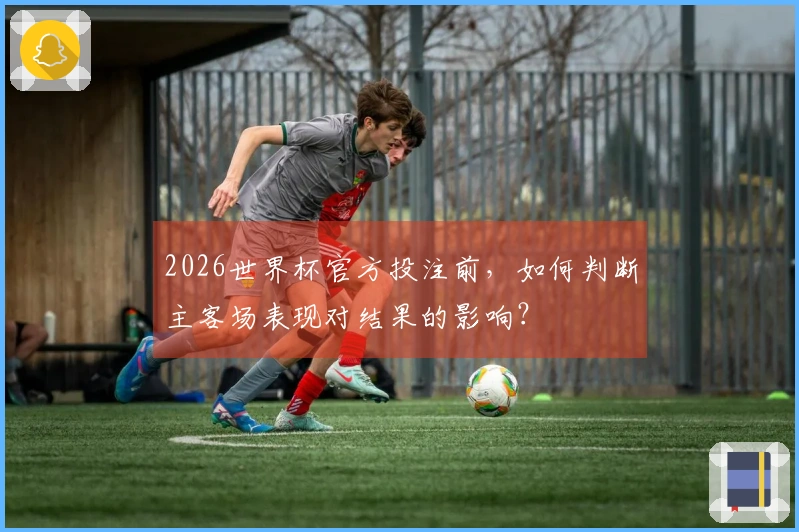 2026世界杯官方投注前，如何判断主客场表现对结果的影响？