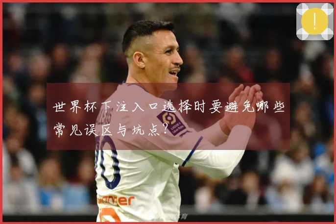世界杯下注入口选择时要避免哪些常见误区与坑点？