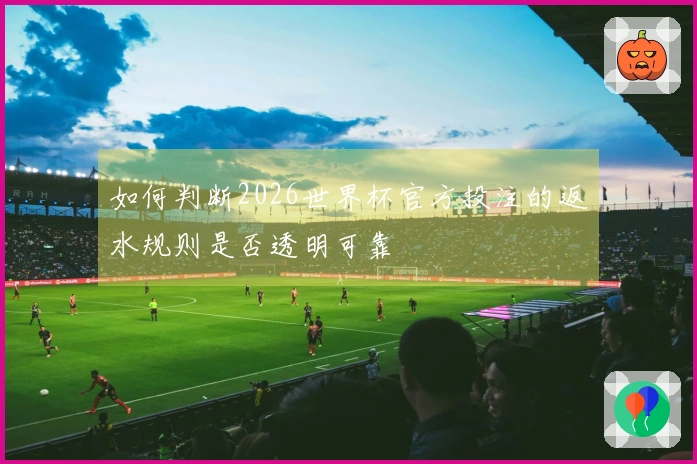 如何判断2026世界杯官方投注的返水规则是否透明可靠