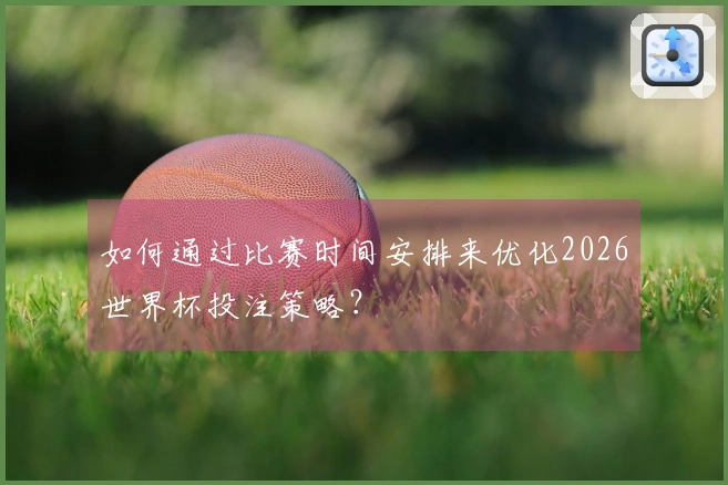 如何通过比赛时间安排来优化2026世界杯投注策略？