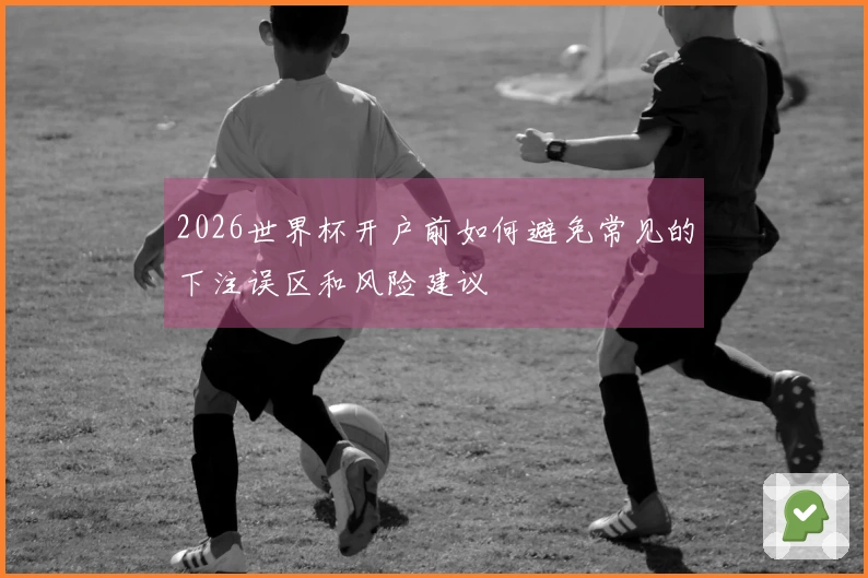 2026世界杯开户前如何避免常见的下注误区和风险建议