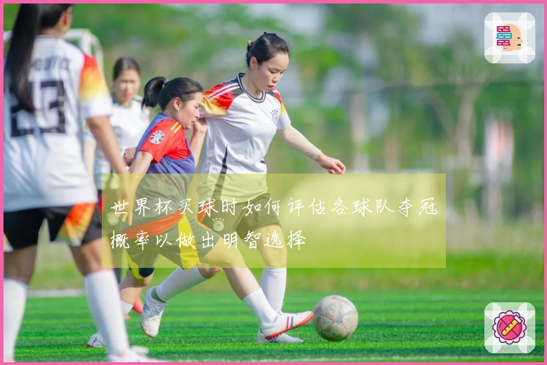 世界杯买球时如何评估各球队夺冠概率以做出明智选择