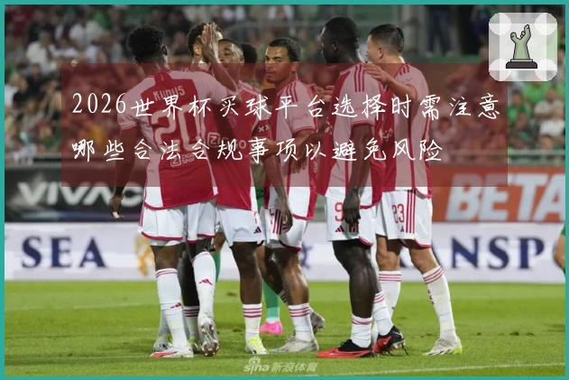 2026世界杯买球平台选择时需注意哪些合法合规事项以避免风险