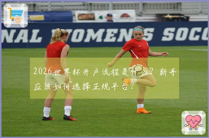 2026世界杯开户流程是什么？新手应该如何选择正规平台？