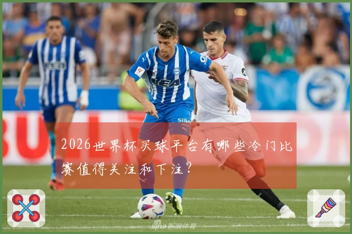 2026世界杯买球平台有哪些冷门比赛值得关注和下注？