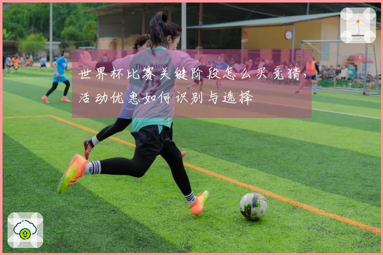 世界杯比赛关键阶段怎么买竞猜，活动优惠如何识别与选择