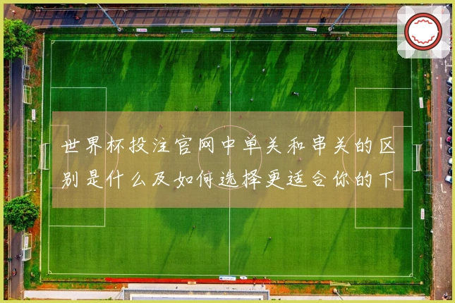 世界杯投注官网中单关和串关的区别是什么及如何选择更适合你的下注方式
