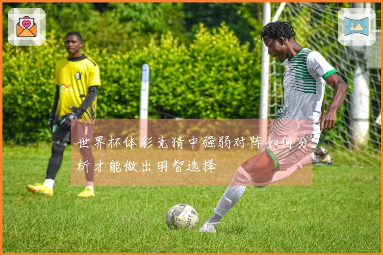 世界杯体彩竞猜中强弱对阵如何分析才能做出明智选择