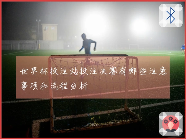 世界杯投注站投注决赛有哪些注意事项和流程分析