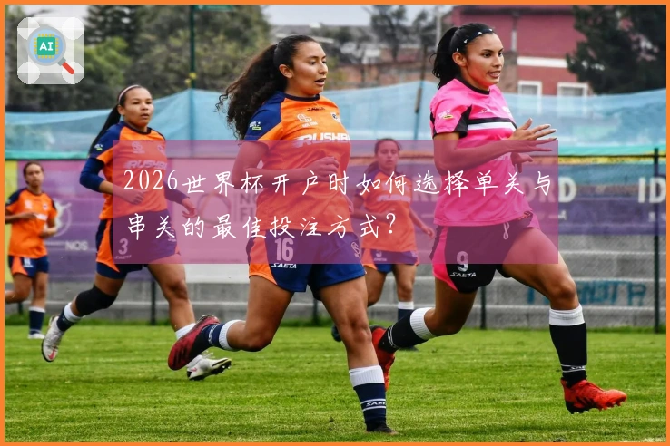 2026世界杯开户时如何选择单关与串关的最佳投注方式？