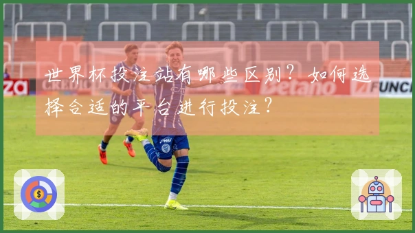 世界杯投注站有哪些区别？如何选择合适的平台进行投注？