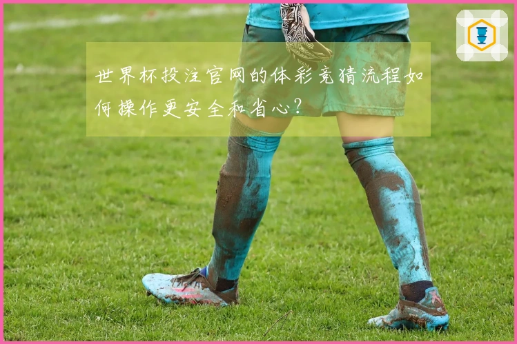 世界杯投注官网的体彩竞猜流程如何操作更安全和省心？