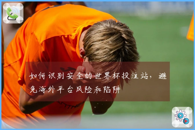 如何识别安全的世界杯投注站，避免海外平台风险和陷阱