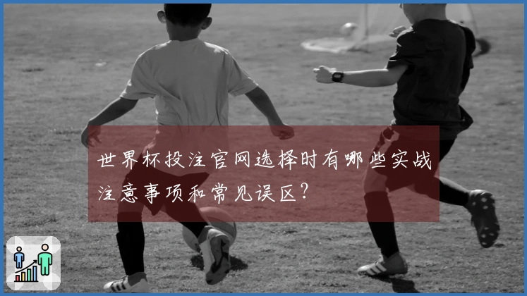 世界杯投注官网选择时有哪些实战注意事项和常见误区？