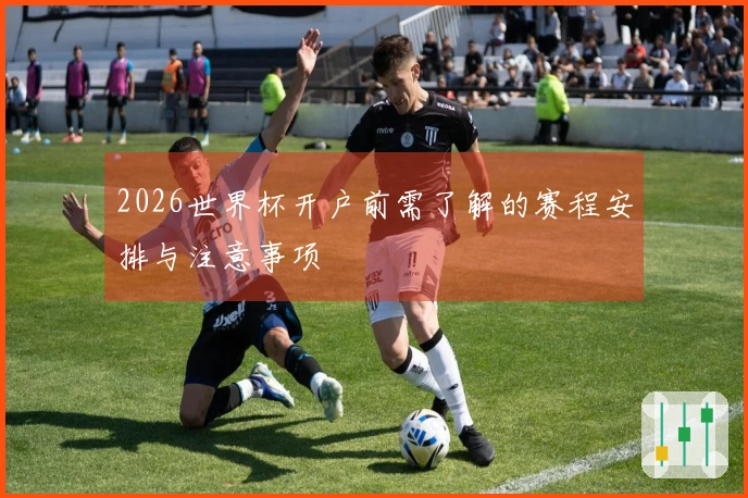 2026世界杯开户前需了解的赛程安排与注意事项