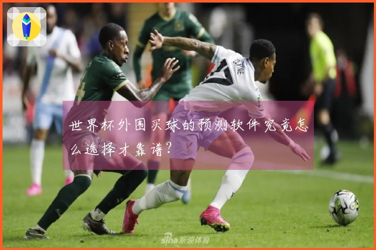 世界杯外围买球的预测软件究竟怎么选择才靠谱？