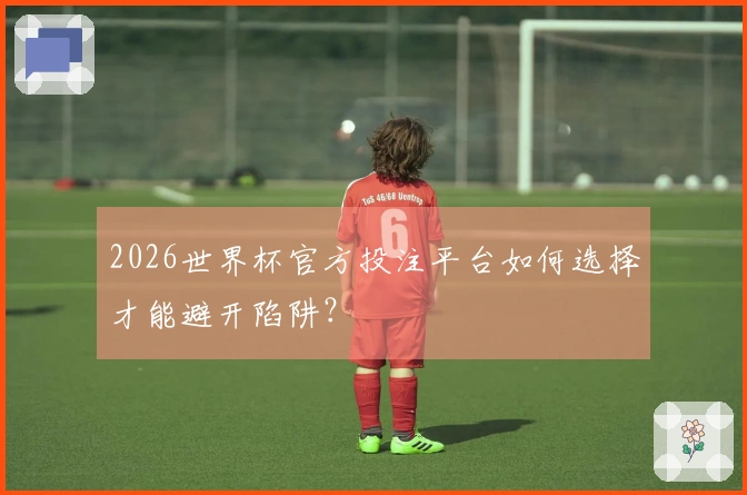 2026世界杯官方投注平台如何选择才能避开陷阱？
