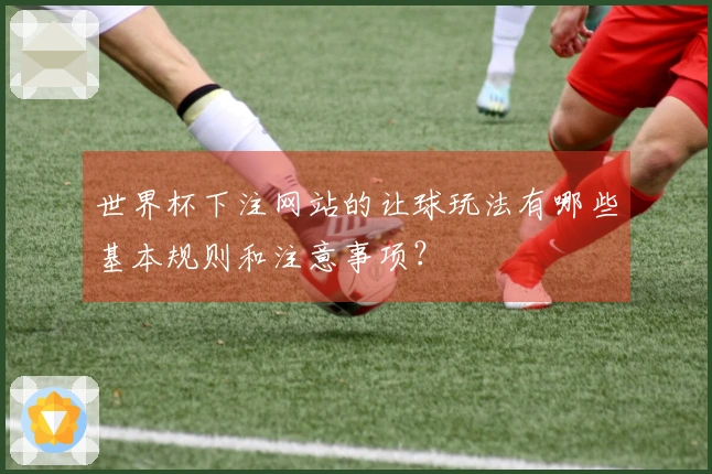 世界杯下注网站的让球玩法有哪些基本规则和注意事项？