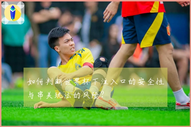 如何判断世界杯下注入口的安全性与串关玩法的风险？