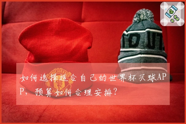 如何选择适合自己的世界杯买球APP，预算如何合理安排？