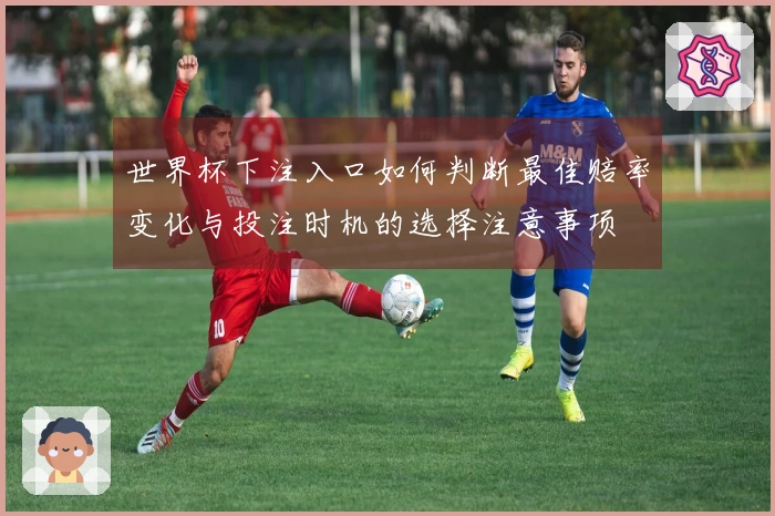 世界杯下注入口如何判断最佳赔率变化与投注时机的选择注意事项