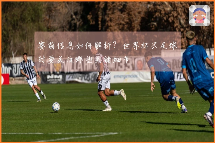 赛前信息如何解析？世界杯买足球时要关注哪些关键细节