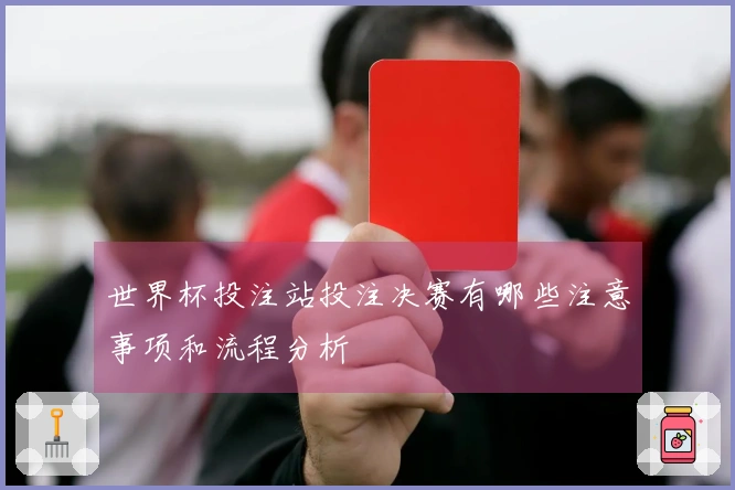 世界杯投注站投注决赛有哪些注意事项和流程分析