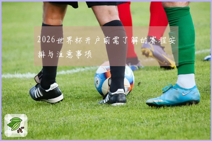 2026世界杯开户前需了解的赛程安排与注意事项