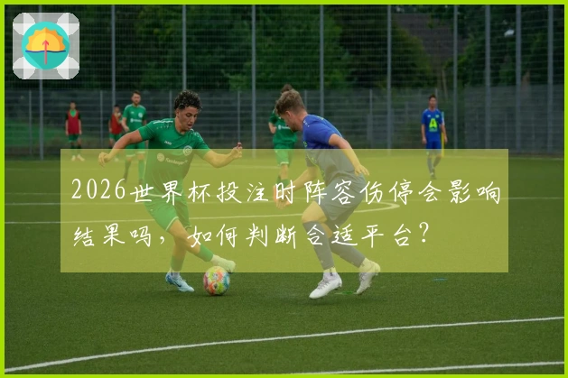 2026世界杯投注时阵容伤停会影响结果吗，如何判断合适平台？