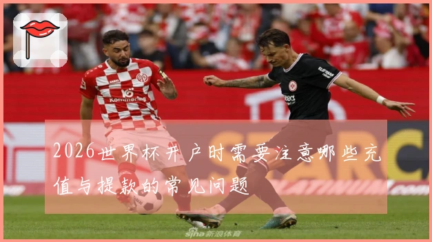 2026世界杯开户时需要注意哪些充值与提款的常见问题