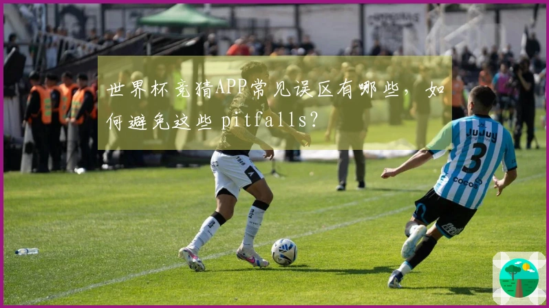 世界杯竞猜APP常见误区有哪些，如何避免这些 pitfalls？