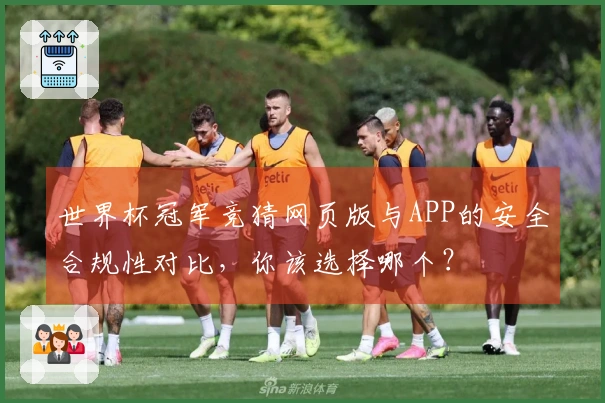 世界杯冠军竞猜网页版与APP的安全合规性对比，你该选择哪个？