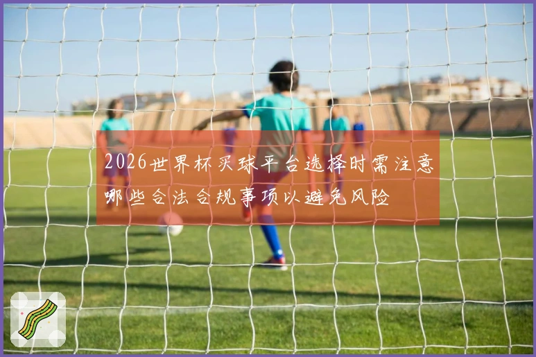 2026世界杯买球平台选择时需注意哪些合法合规事项以避免风险