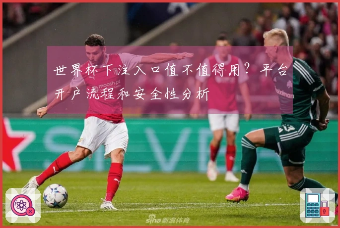 世界杯下注入口值不值得用？平台开户流程和安全性分析