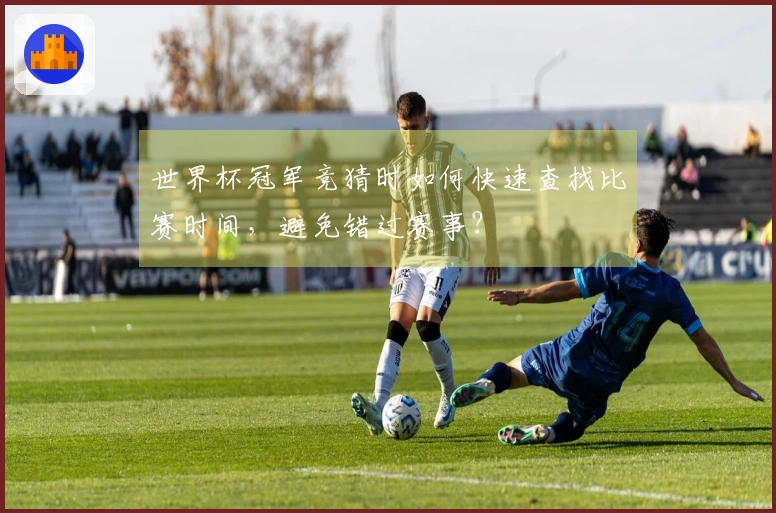 世界杯冠军竞猜时如何快速查找比赛时间，避免错过赛事？