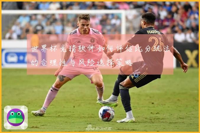 世界杯竞猜软件如何评估比分玩法的合理性与风险选择策略