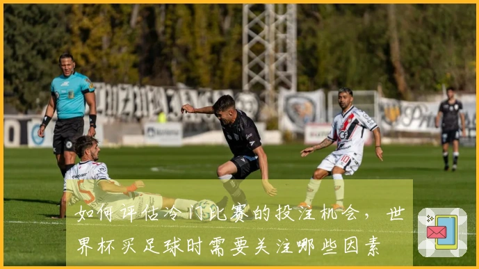 如何评估冷门比赛的投注机会，世界杯买足球时需要关注哪些因素