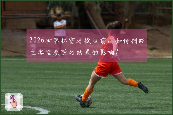 2026世界杯官方投注前，如何判断主客场表现对结果的影响？