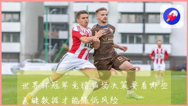 世界杯冠军竞猜临场决策要看哪些关键数据才能降低风险