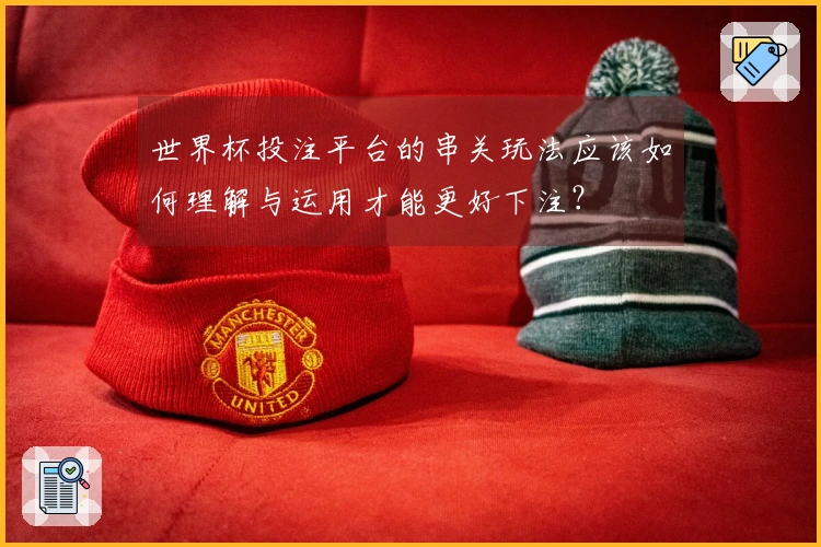 世界杯投注平台的串关玩法应该如何理解与运用才能更好下注？