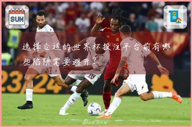 选择合适的世界杯投注平台前有哪些陷阱需要避开？